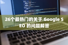 26个最热门的关于 Google SEO 的问题解答