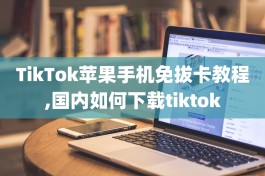 TikTok苹果手机免拔卡教程,国内如何下载tiktok