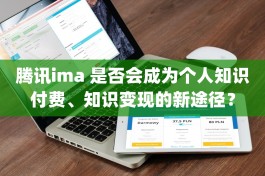 腾讯ima 是否会成为个人知识付费、知识变现的新途径？