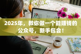 2025年，教你做一个能赚钱的公众号，新手包会！