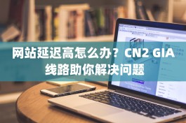 网站延迟高怎么办？CN2 GIA 线路助你解决问题