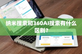 纳米搜索和360AI搜索有什么区别？